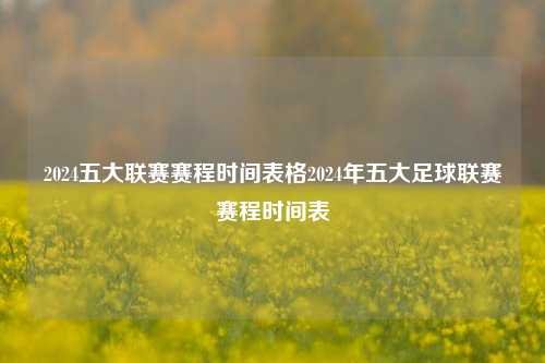 2024五大联赛赛程时间表格2024年五大足球联赛赛程时间表