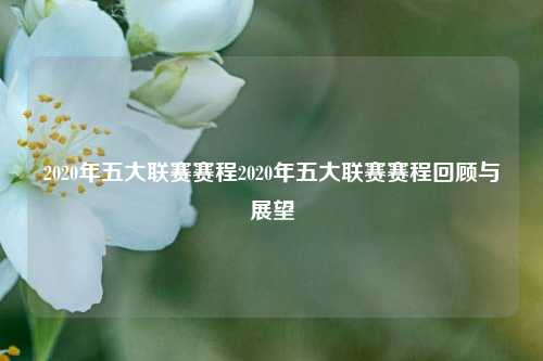 2020年五大联赛赛程2020年五大联赛赛程回顾与展望