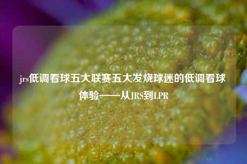 jrs低调看球五大联赛五大发烧球迷的低调看球体验——从JRS到LPR