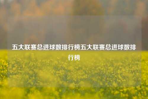 五大联赛总进球数排行榜五大联赛总进球数排行榜