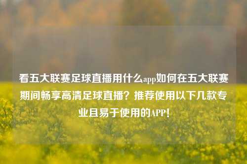 看五大联赛足球直播用什么app如何在五大联赛期间畅享高清足球直播？推荐使用以下几款专业且易于使用的APP！