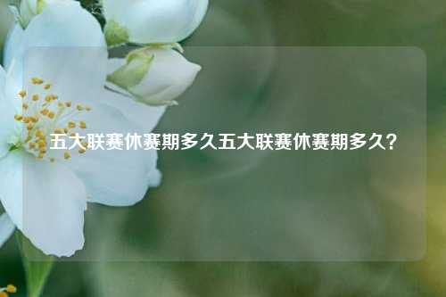 五大联赛休赛期多久五大联赛休赛期多久？