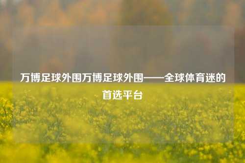 万博足球外围万博足球外围——全球体育迷的首选平台