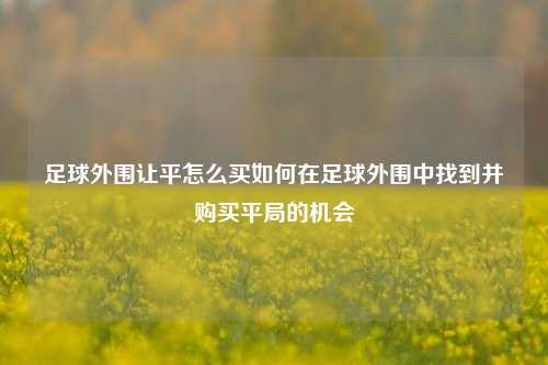 足球外围让平怎么买如何在足球外围中找到并购买平局的机会