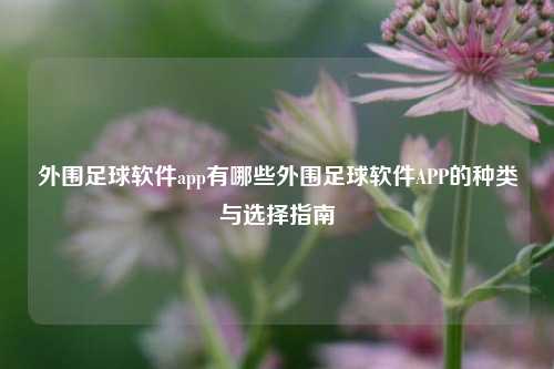 外围足球软件app有哪些外围足球软件APP的种类与选择指南