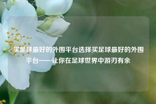 买足球最好的外围平台选择买足球最好的外围平台——让你在足球世界中游刃有余