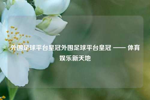 外围足球平台皇冠外围足球平台皇冠 —— 体育娱乐新天地
