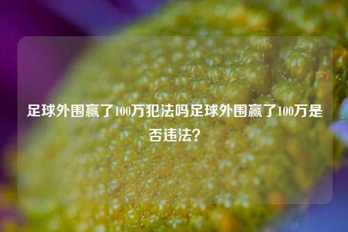 足球外围赢了100万犯法吗足球外围赢了100万是否违法？