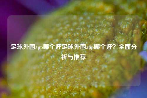 足球外围app哪个好足球外围app哪个好？全面分析与推荐