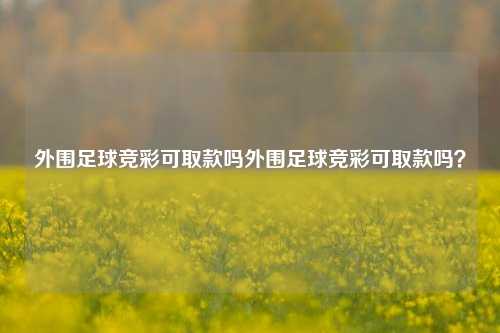 外围足球竞彩可取款吗外围足球竞彩可取款吗？