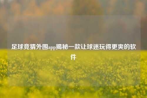 足球竞猜外围app揭秘一款让球迷玩得更爽的软件